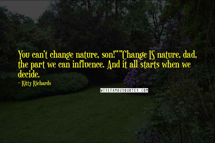 Kitty Richards Quotes: You can't change nature, son!""Change IS nature, dad, the part we can influence. And it all starts when we decide.