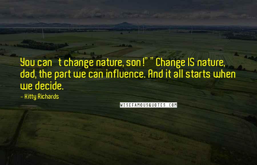 Kitty Richards Quotes: You can't change nature, son!""Change IS nature, dad, the part we can influence. And it all starts when we decide.