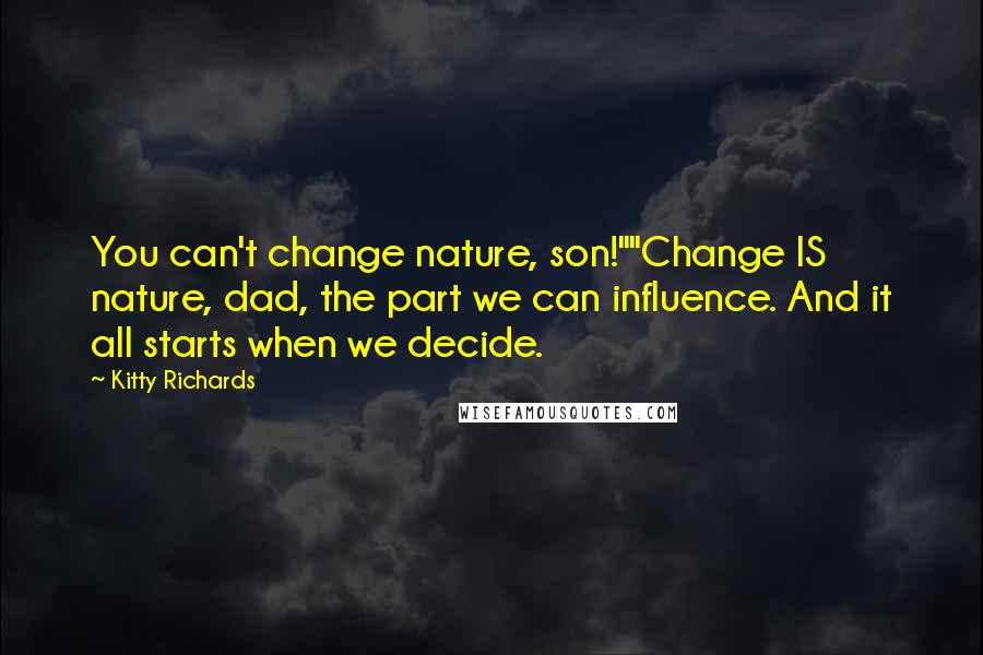 Kitty Richards Quotes: You can't change nature, son!""Change IS nature, dad, the part we can influence. And it all starts when we decide.