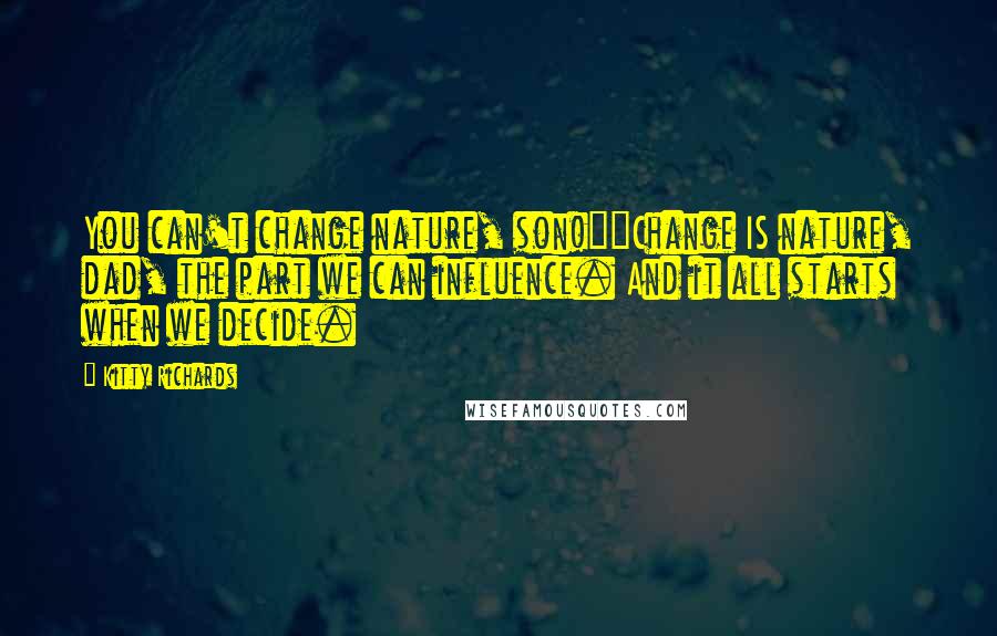 Kitty Richards Quotes: You can't change nature, son!""Change IS nature, dad, the part we can influence. And it all starts when we decide.