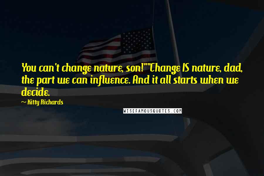 Kitty Richards Quotes: You can't change nature, son!""Change IS nature, dad, the part we can influence. And it all starts when we decide.