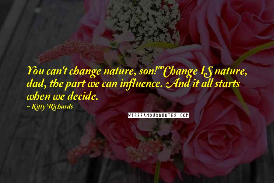 Kitty Richards Quotes: You can't change nature, son!""Change IS nature, dad, the part we can influence. And it all starts when we decide.