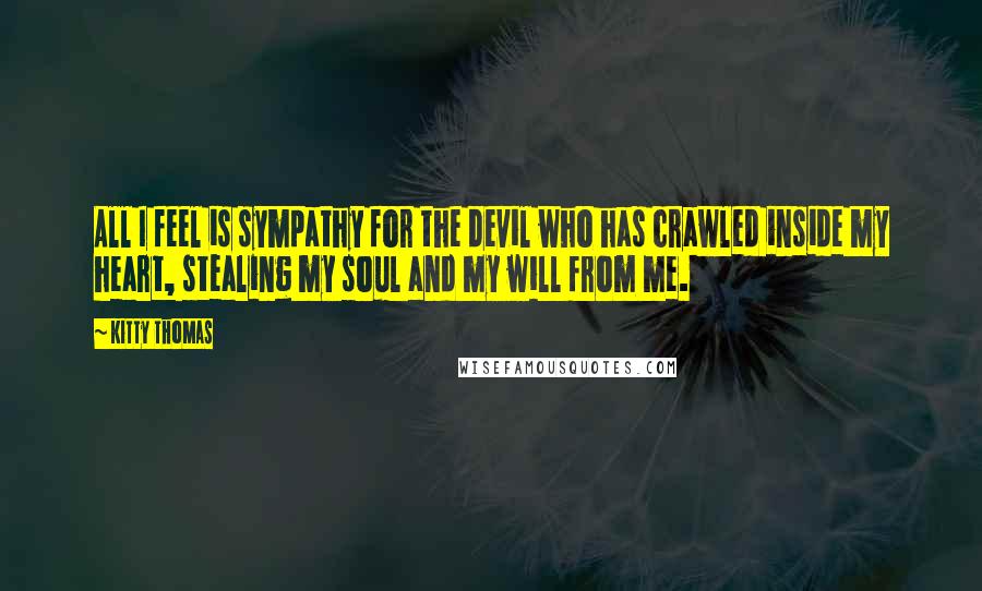 Kitty Thomas Quotes: All I feel is sympathy for the devil who has crawled inside my heart, stealing my soul and my will from me.