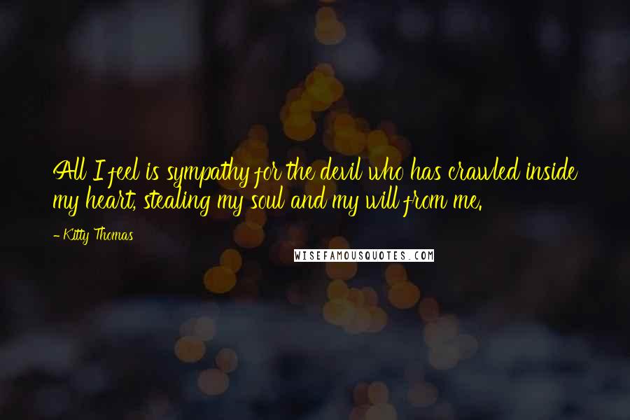 Kitty Thomas Quotes: All I feel is sympathy for the devil who has crawled inside my heart, stealing my soul and my will from me.