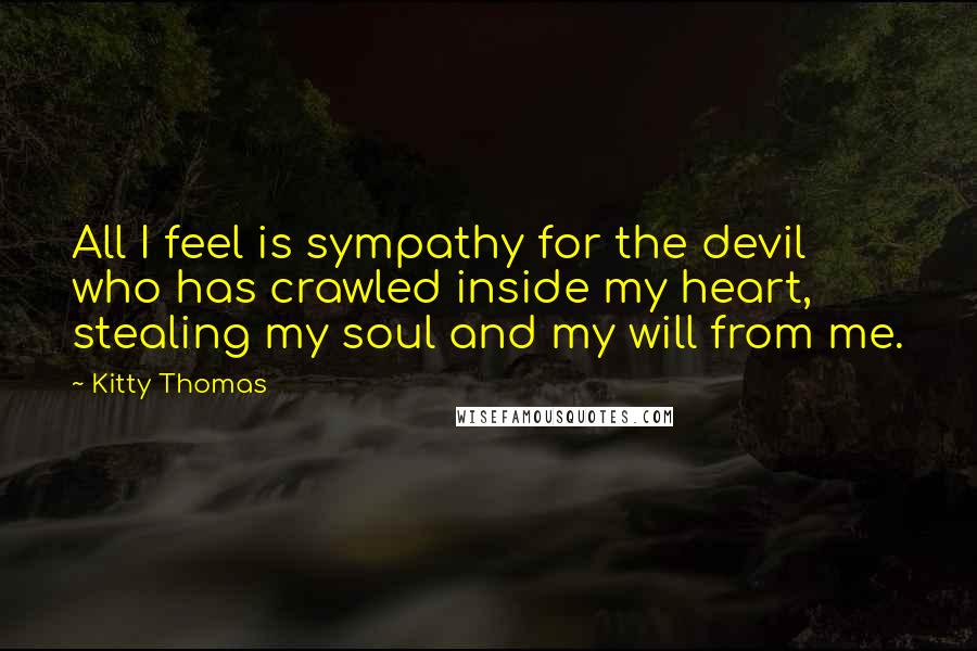 Kitty Thomas Quotes: All I feel is sympathy for the devil who has crawled inside my heart, stealing my soul and my will from me.