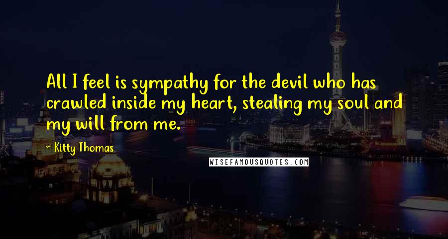 Kitty Thomas Quotes: All I feel is sympathy for the devil who has crawled inside my heart, stealing my soul and my will from me.