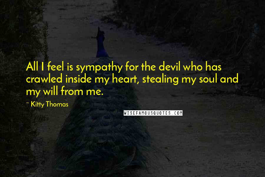 Kitty Thomas Quotes: All I feel is sympathy for the devil who has crawled inside my heart, stealing my soul and my will from me.