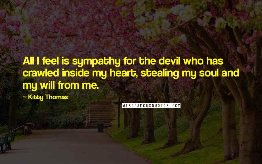 Kitty Thomas Quotes: All I feel is sympathy for the devil who has crawled inside my heart, stealing my soul and my will from me.