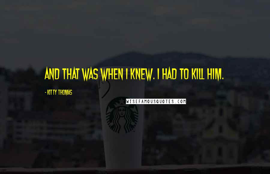 Kitty Thomas Quotes: And that was when I knew. I had to kill him.