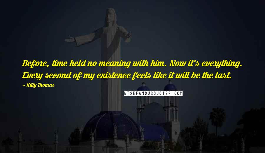 Kitty Thomas Quotes: Before, time held no meaning with him. Now it's everything. Every second of my existence feels like it will be the last.