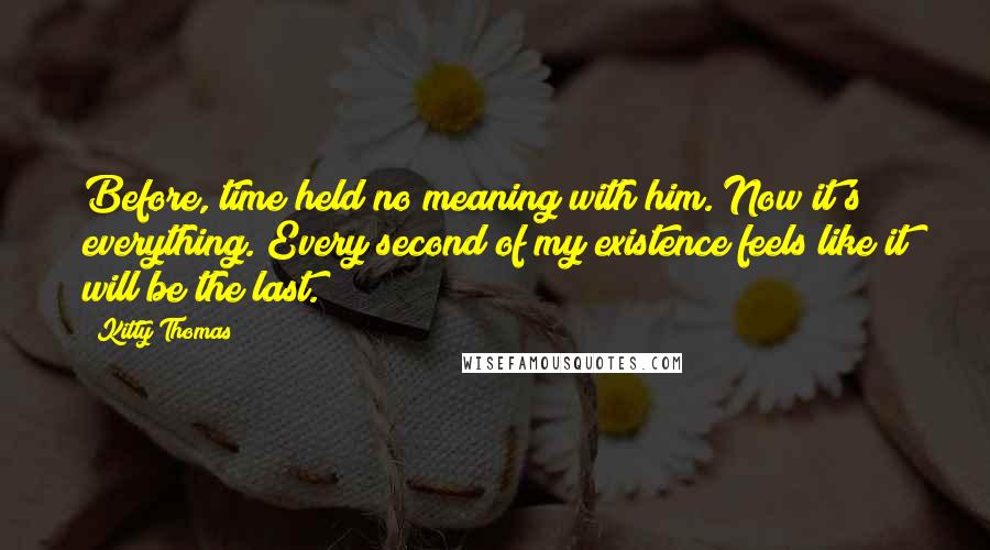 Kitty Thomas Quotes: Before, time held no meaning with him. Now it's everything. Every second of my existence feels like it will be the last.