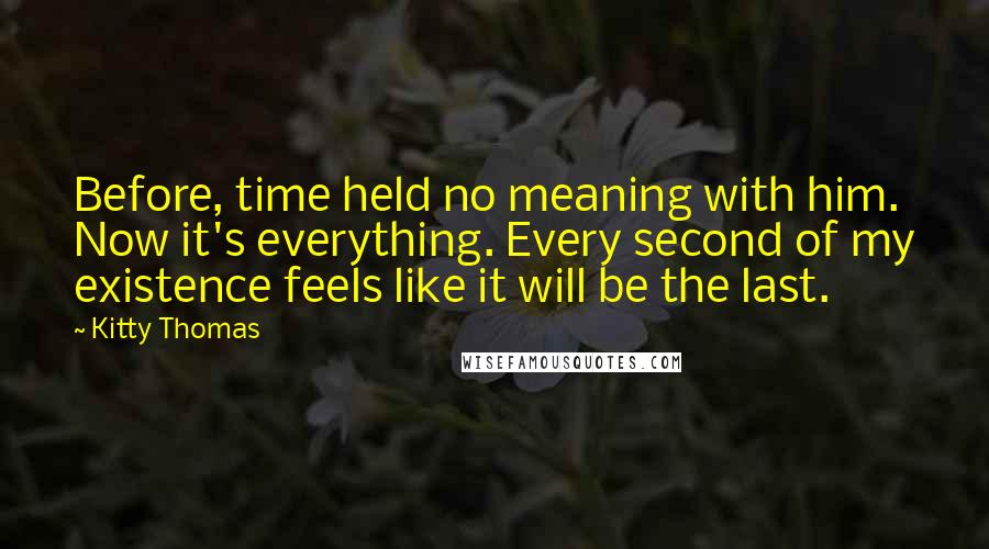 Kitty Thomas Quotes: Before, time held no meaning with him. Now it's everything. Every second of my existence feels like it will be the last.
