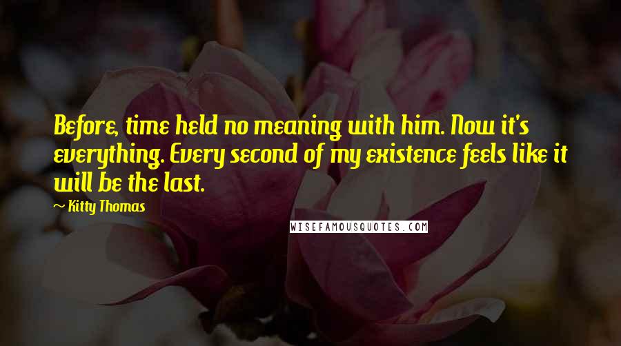 Kitty Thomas Quotes: Before, time held no meaning with him. Now it's everything. Every second of my existence feels like it will be the last.