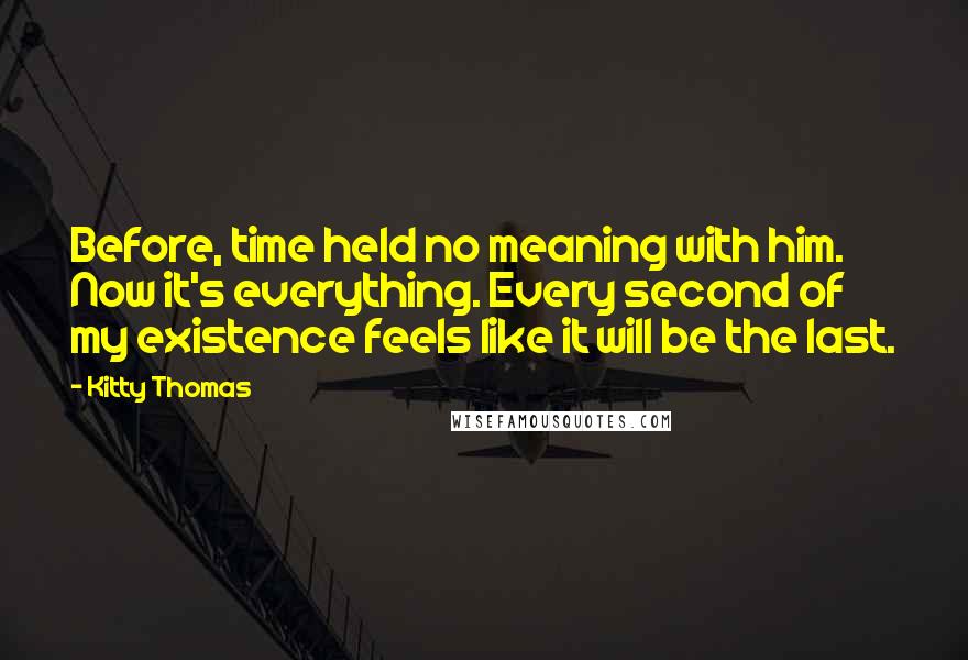 Kitty Thomas Quotes: Before, time held no meaning with him. Now it's everything. Every second of my existence feels like it will be the last.