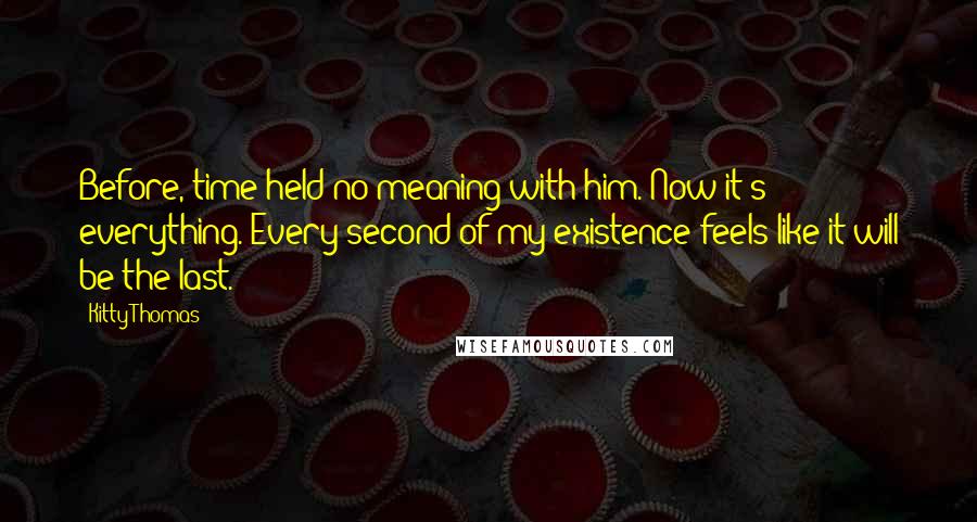 Kitty Thomas Quotes: Before, time held no meaning with him. Now it's everything. Every second of my existence feels like it will be the last.