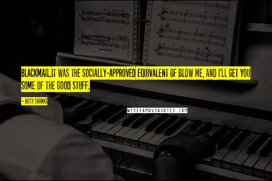 Kitty Thomas Quotes: Blackmail.It was the socially-approved equivalent of blow me, and I'll get you some of the good stuff.