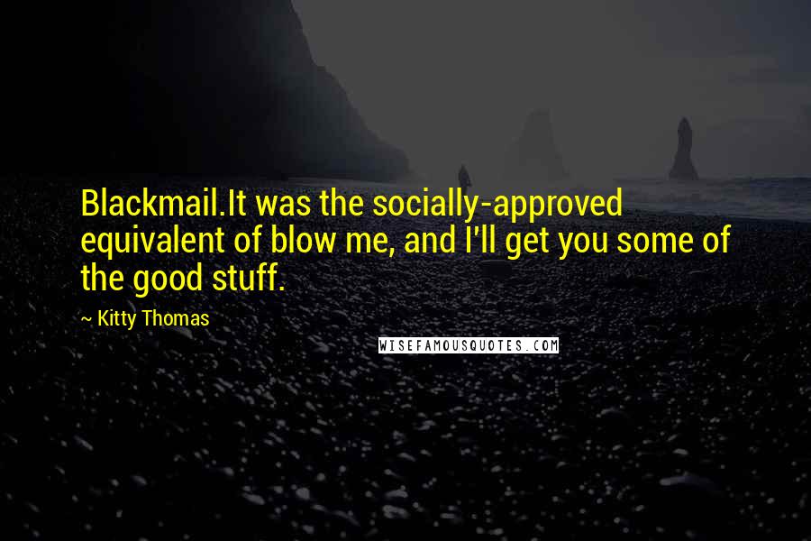Kitty Thomas Quotes: Blackmail.It was the socially-approved equivalent of blow me, and I'll get you some of the good stuff.