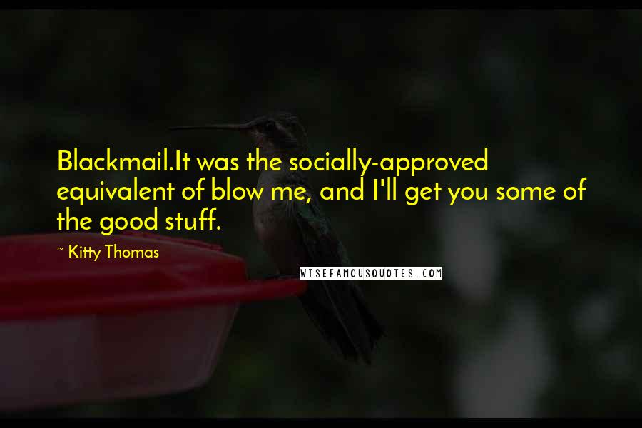 Kitty Thomas Quotes: Blackmail.It was the socially-approved equivalent of blow me, and I'll get you some of the good stuff.
