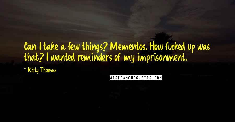 Kitty Thomas Quotes: Can I take a few things? Mementos. How fucked up was that? I wanted reminders of my imprisonment.