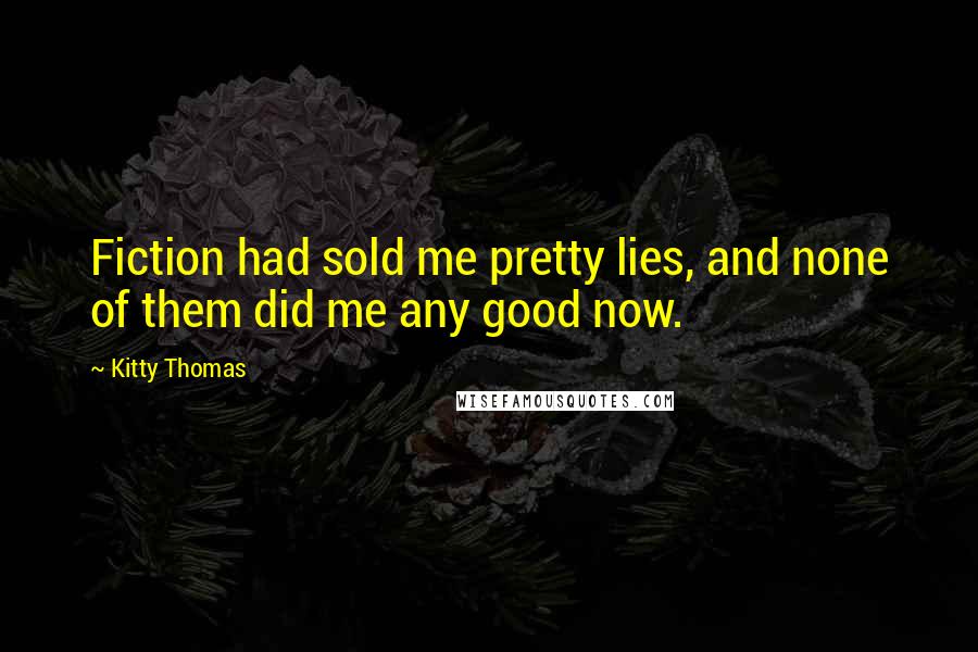 Kitty Thomas Quotes: Fiction had sold me pretty lies, and none of them did me any good now.