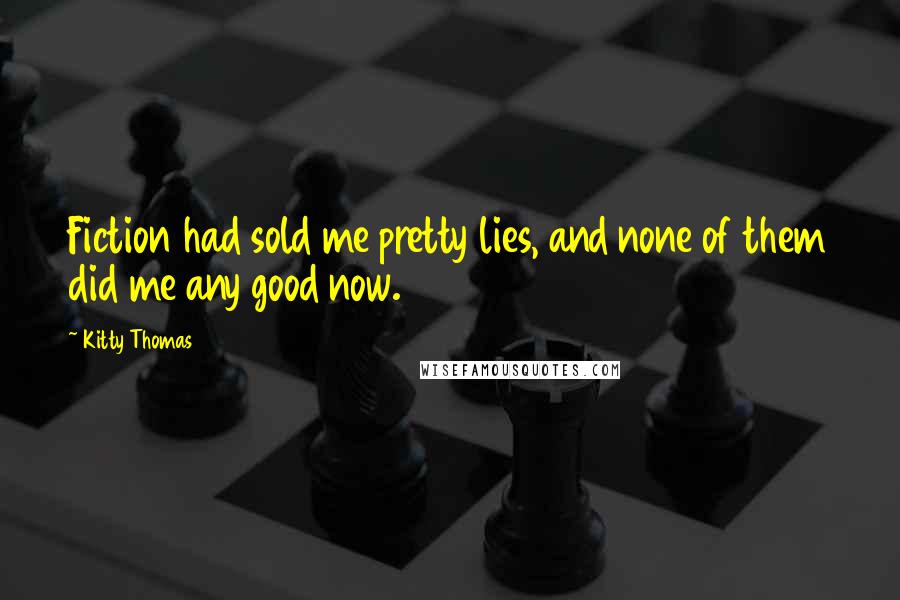 Kitty Thomas Quotes: Fiction had sold me pretty lies, and none of them did me any good now.