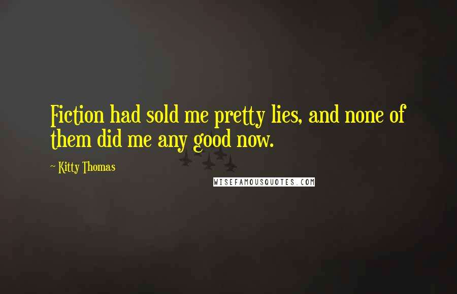 Kitty Thomas Quotes: Fiction had sold me pretty lies, and none of them did me any good now.