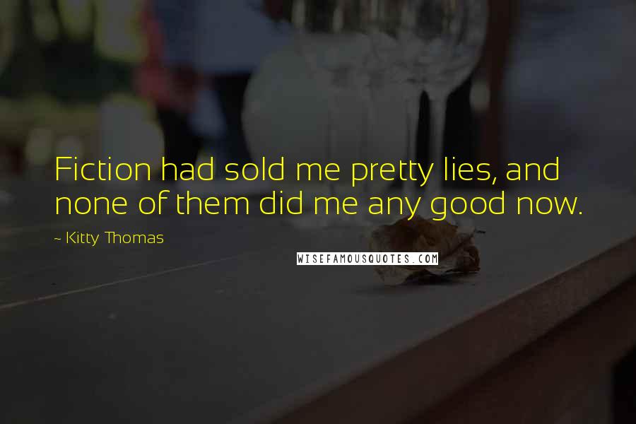 Kitty Thomas Quotes: Fiction had sold me pretty lies, and none of them did me any good now.