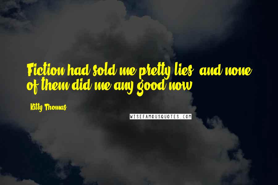 Kitty Thomas Quotes: Fiction had sold me pretty lies, and none of them did me any good now.