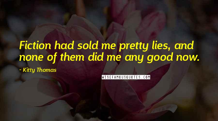 Kitty Thomas Quotes: Fiction had sold me pretty lies, and none of them did me any good now.