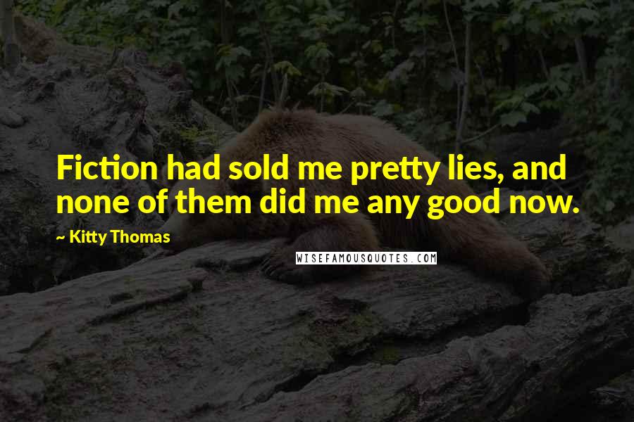 Kitty Thomas Quotes: Fiction had sold me pretty lies, and none of them did me any good now.