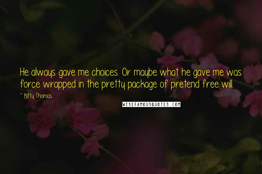 Kitty Thomas Quotes: He always gave me choices. Or maybe what he gave me was force wrapped in the pretty package of pretend free will.