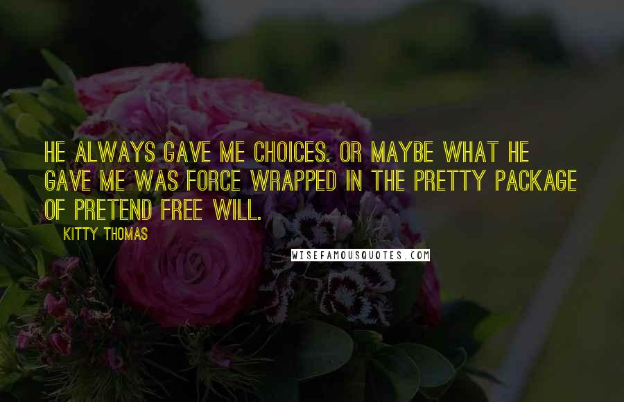 Kitty Thomas Quotes: He always gave me choices. Or maybe what he gave me was force wrapped in the pretty package of pretend free will.