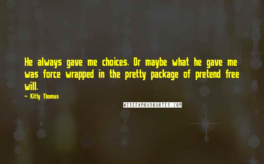 Kitty Thomas Quotes: He always gave me choices. Or maybe what he gave me was force wrapped in the pretty package of pretend free will.