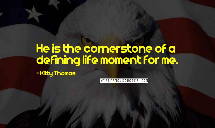 Kitty Thomas Quotes: He is the cornerstone of a defining life moment for me.
