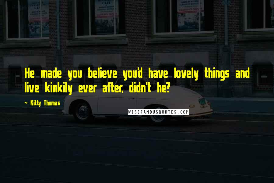 Kitty Thomas Quotes: He made you believe you'd have lovely things and live kinkily ever after, didn't he?