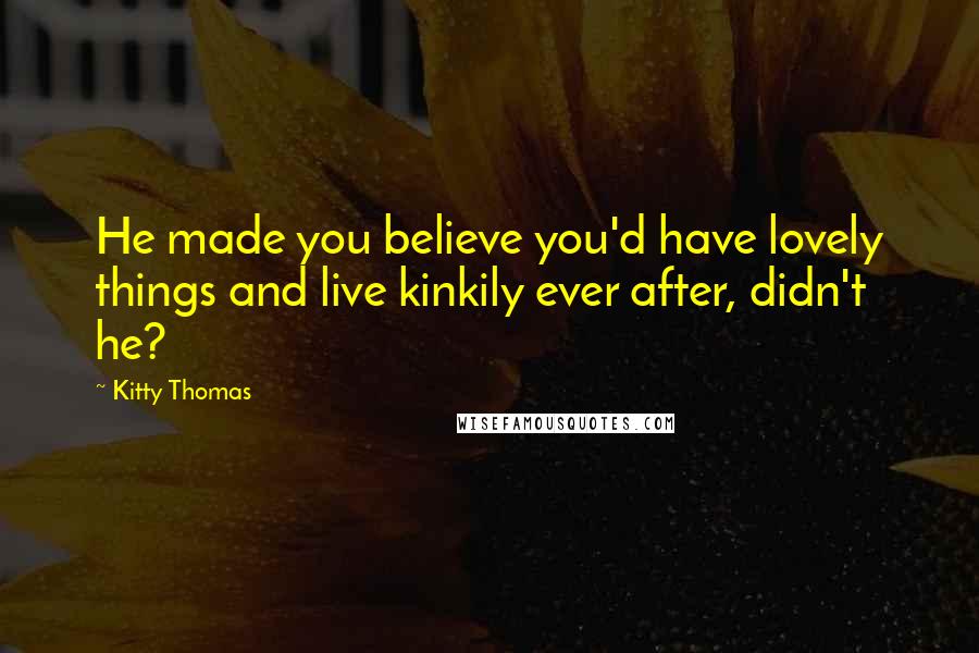 Kitty Thomas Quotes: He made you believe you'd have lovely things and live kinkily ever after, didn't he?