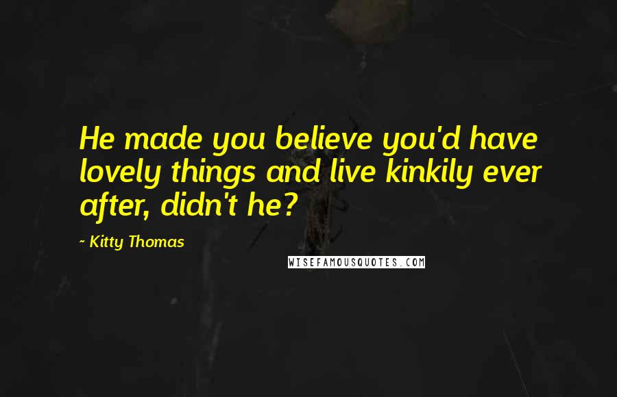 Kitty Thomas Quotes: He made you believe you'd have lovely things and live kinkily ever after, didn't he?