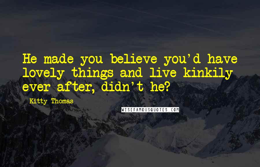 Kitty Thomas Quotes: He made you believe you'd have lovely things and live kinkily ever after, didn't he?