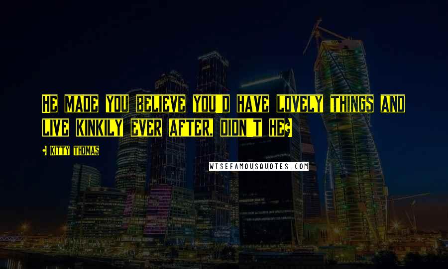 Kitty Thomas Quotes: He made you believe you'd have lovely things and live kinkily ever after, didn't he?