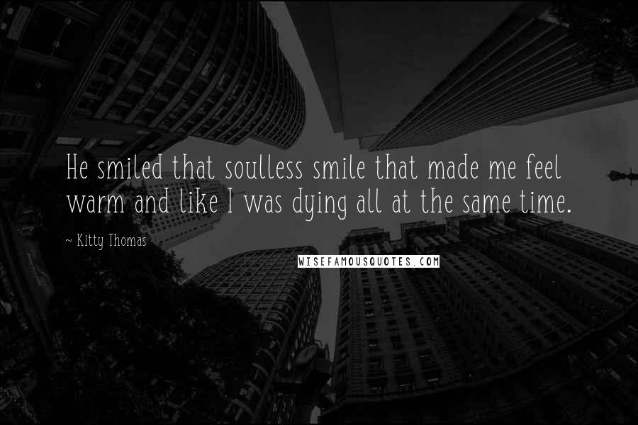 Kitty Thomas Quotes: He smiled that soulless smile that made me feel warm and like I was dying all at the same time.