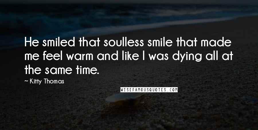 Kitty Thomas Quotes: He smiled that soulless smile that made me feel warm and like I was dying all at the same time.