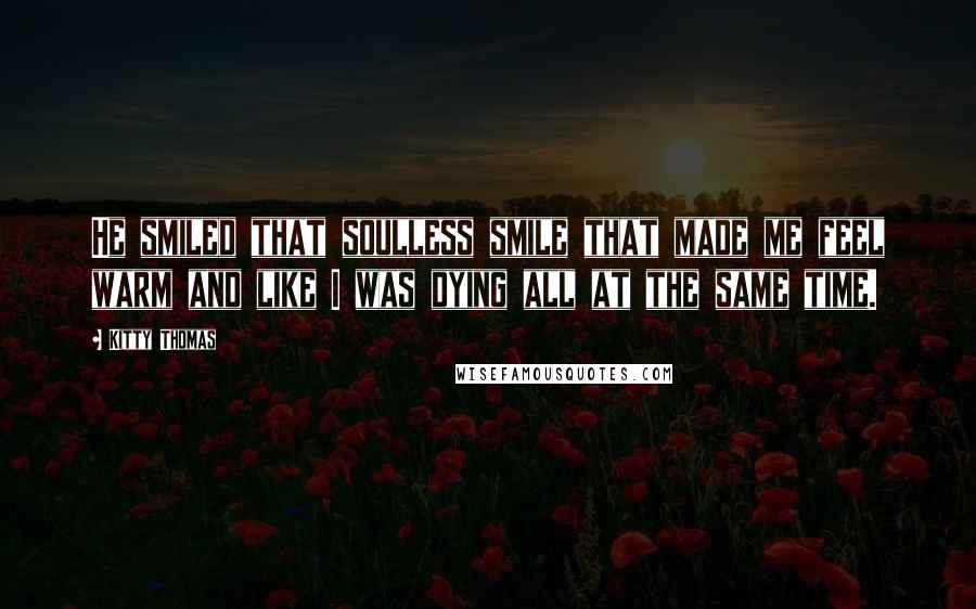 Kitty Thomas Quotes: He smiled that soulless smile that made me feel warm and like I was dying all at the same time.