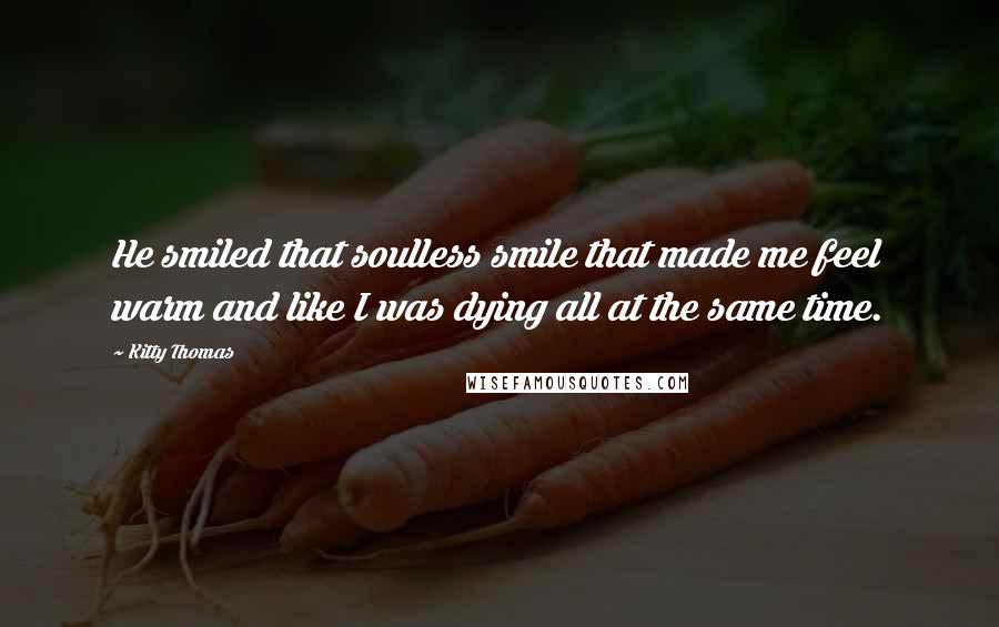 Kitty Thomas Quotes: He smiled that soulless smile that made me feel warm and like I was dying all at the same time.