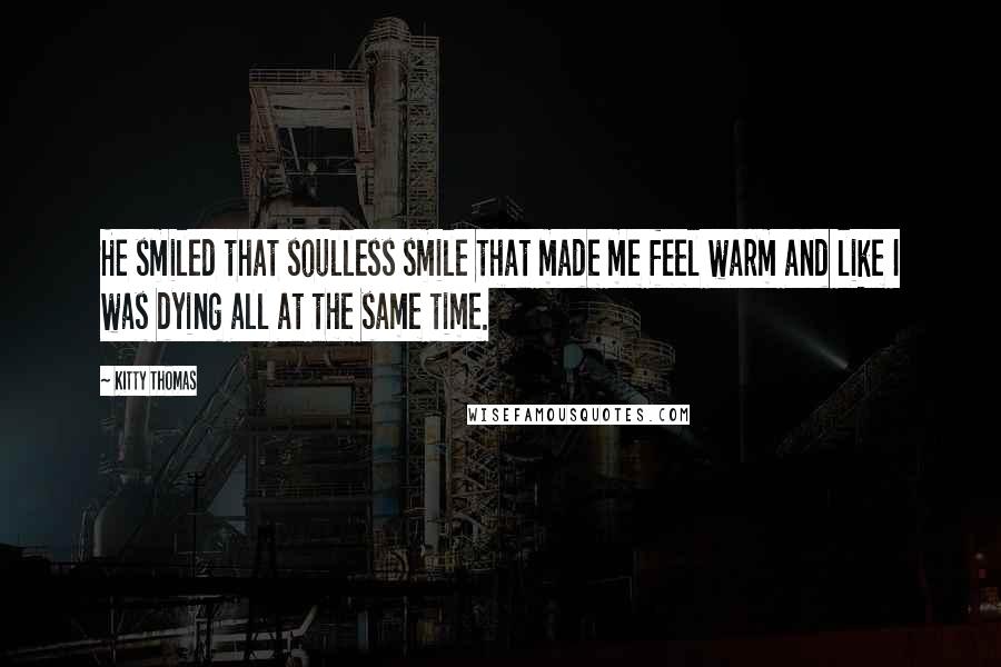 Kitty Thomas Quotes: He smiled that soulless smile that made me feel warm and like I was dying all at the same time.