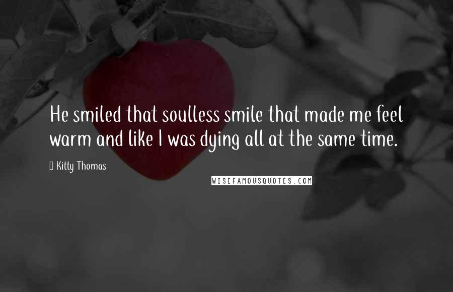 Kitty Thomas Quotes: He smiled that soulless smile that made me feel warm and like I was dying all at the same time.