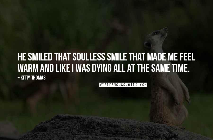 Kitty Thomas Quotes: He smiled that soulless smile that made me feel warm and like I was dying all at the same time.