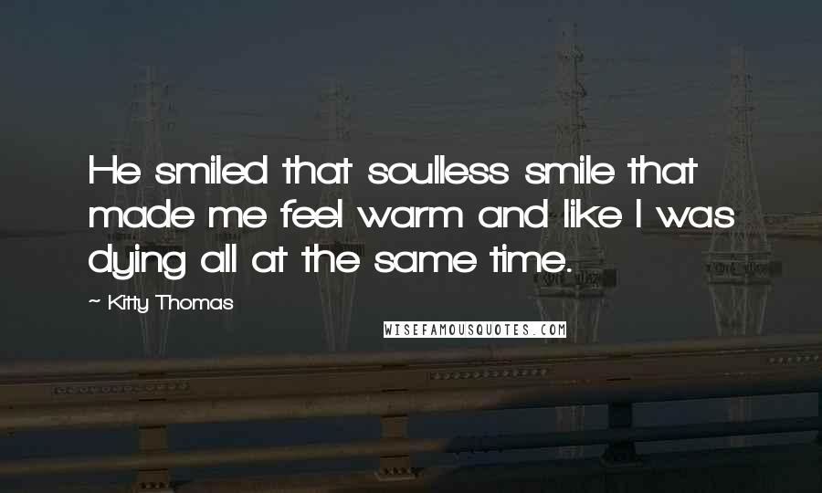 Kitty Thomas Quotes: He smiled that soulless smile that made me feel warm and like I was dying all at the same time.