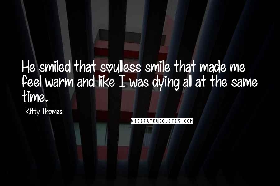 Kitty Thomas Quotes: He smiled that soulless smile that made me feel warm and like I was dying all at the same time.