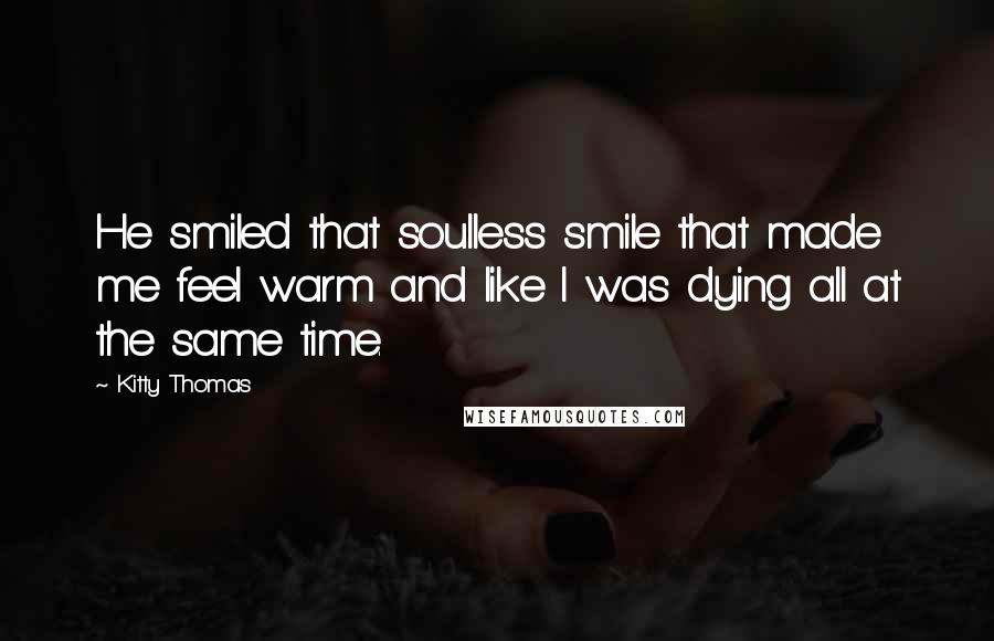 Kitty Thomas Quotes: He smiled that soulless smile that made me feel warm and like I was dying all at the same time.