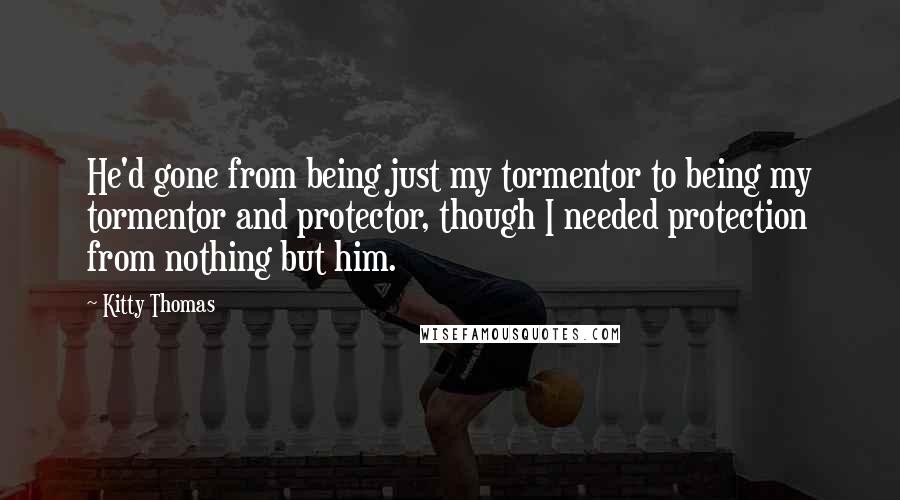 Kitty Thomas Quotes: He'd gone from being just my tormentor to being my tormentor and protector, though I needed protection from nothing but him.